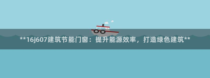 e尊体育：**16j607建筑节能门窗：提升能源效率，打造绿色建筑**
