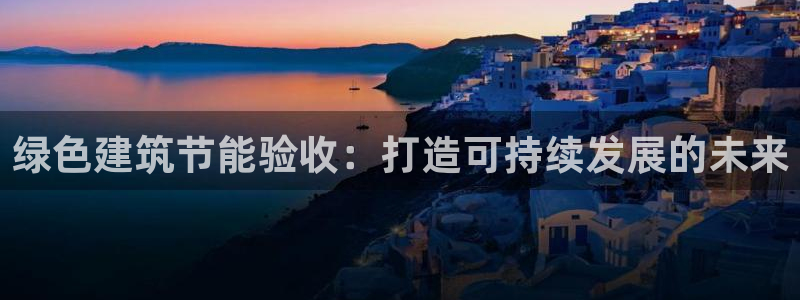 e尊国际app：绿色建筑节能验收：打造可持续发展的未来