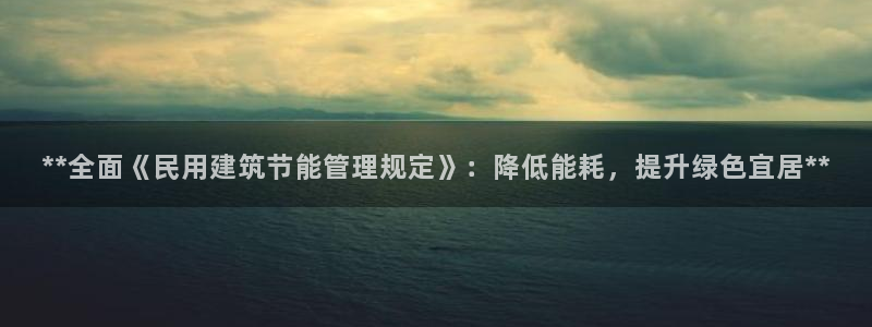 e尊国际娱乐官网地址：**全面《民用建筑节能管理规定》：降低能耗，提升绿色宜居**
