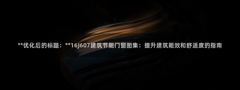 e尊国际网址：**优化后的标题：**16J607建筑节能门窗图集：提升建筑能效和舒适度的指南