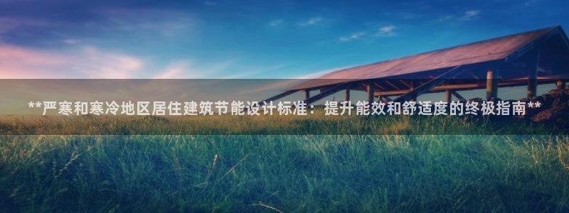 e尊官网：**严寒和寒冷地区居住建筑节能设计标准：提升能效和舒适度的终极指南**