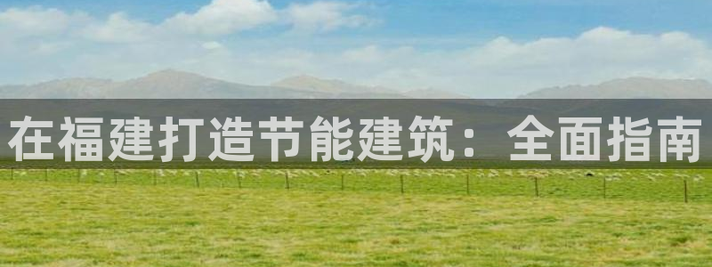 e尊国际7779：在福建打造节能建筑：全面指南