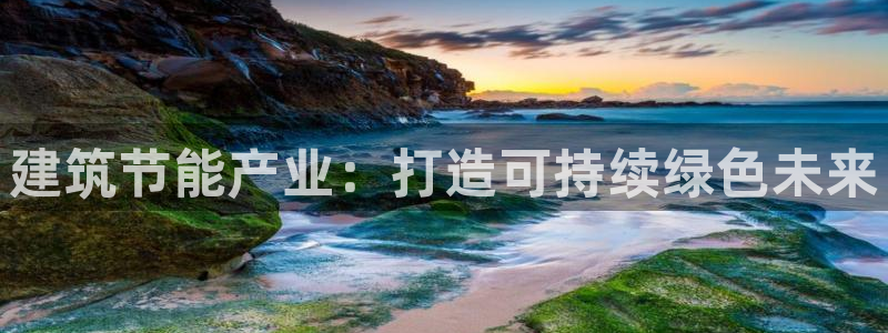 e尊国际可靠吗：建筑节能产业：打造可持续绿色未来