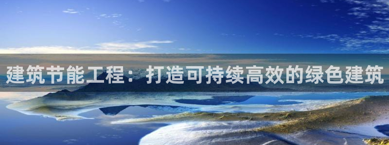 E尊国际网站：建筑节能工程：打造可持续高效的绿色建筑