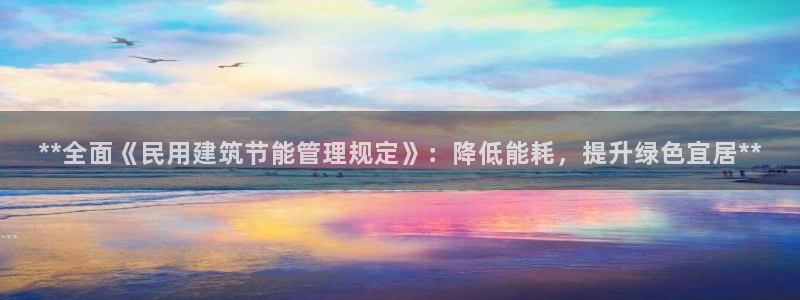 e尊国际网址：**全面《民用建筑节能管理规定》：降低能耗，提升绿色宜居**