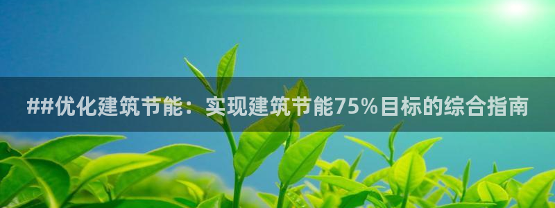 e尊国际客户端：##优化建筑节能：实现建筑节能75%目标的综合指南