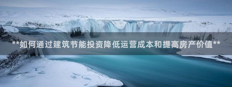 e尊国际娱乐官网下载：**如何通过建筑节能投资降低运营成本和提高房产价值**