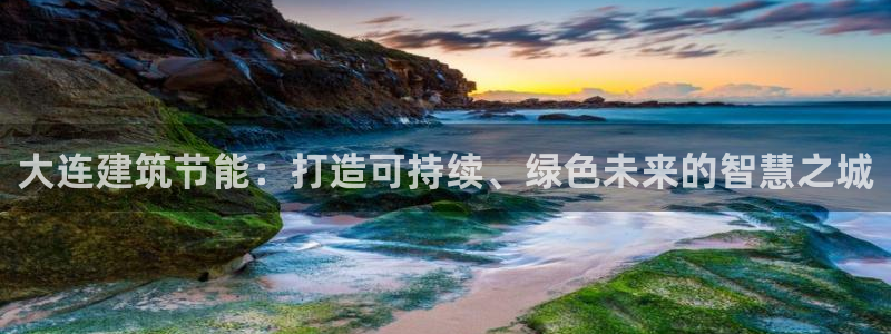 e尊国际7779：大连建筑节能：打造可持续、绿色未来的智慧之城