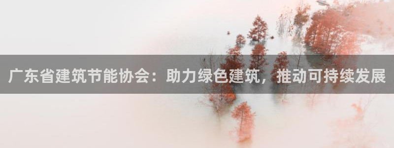 e尊官网：广东省建筑节能协会：助力绿色建筑，推动可持续发展