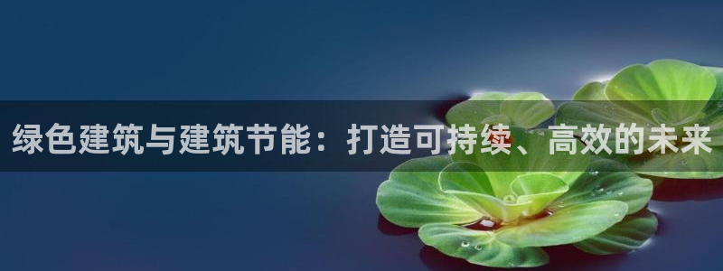 e尊国际的手机登录网站：绿色建筑与建筑节能：打造可持续、高效的未来