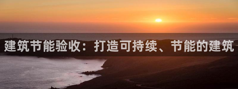 e尊官网：建筑节能验收：打造可持续、节能的建筑