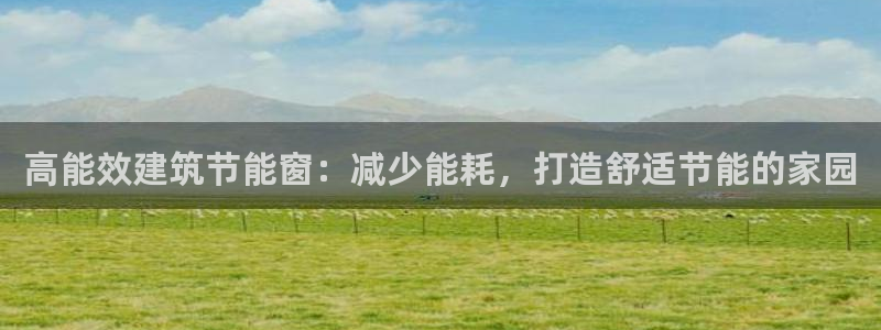 e尊平台：高能效建筑节能窗：减少能耗，打造舒适节能的家园