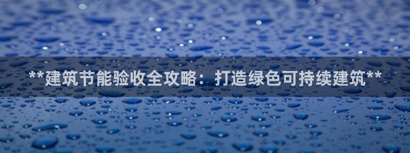 e尊国际客户端下载：**建筑节能验收全攻略：打造绿色可持续建筑**