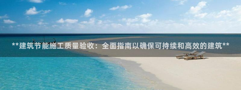 e尊国际app：**建筑节能施工质量验收：全面指南以确保可持续和高效的建筑**