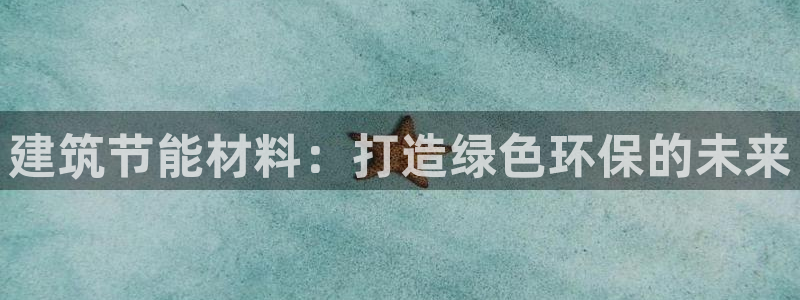 尊亿游戏国际官网：建筑节能材料：打造绿色环保的未来