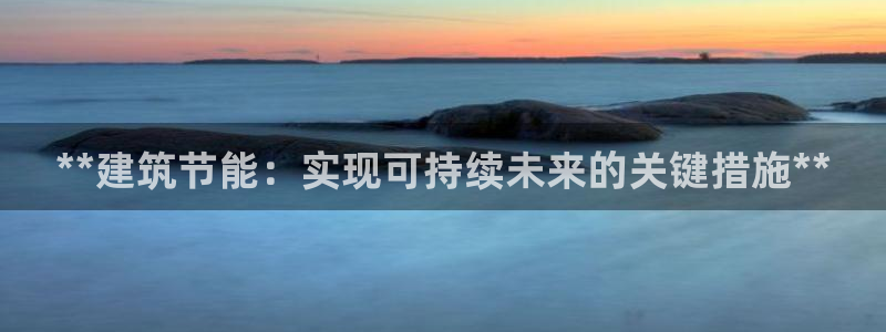 e尊国际平台：**建筑节能：实现可持续未来的关键措施**