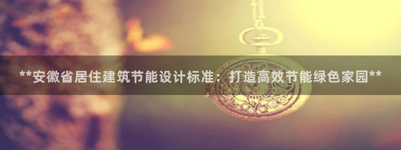 e尊国际平台：**安徽省居住建筑节能设计标准：打造高效节能绿色家园**
