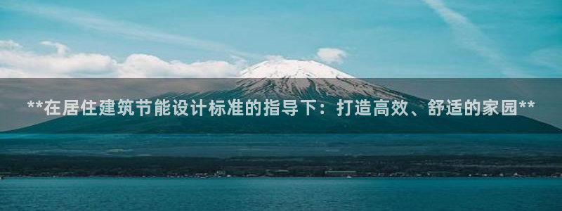 e尊国际-e尊国际官网：**在居住建筑节能设计标准的指导下：打造高效、舒适的家园**