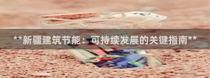 e尊国际客服：**新疆建筑节能：可持续发展的关键指南**