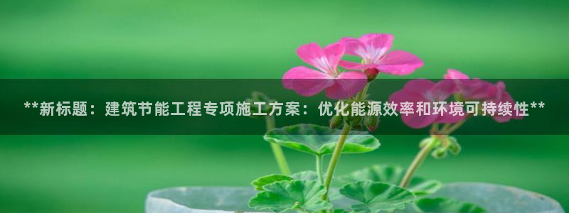 e尊国际-e尊国际官网：**新标题：建筑节能工程专项施工方案：优化能源效率和环境可持续性**