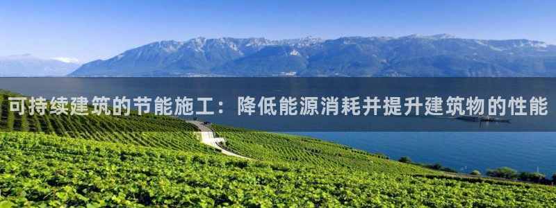 尊亿娱乐国际官网：可持续建筑的节能施工：降低能源消耗并提升建筑物的性能