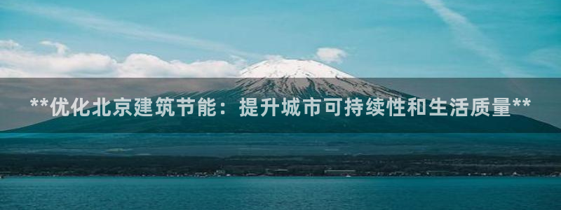 e尊国际客户端：**优化北京建筑节能：提升城市可持续性和生活质量**
