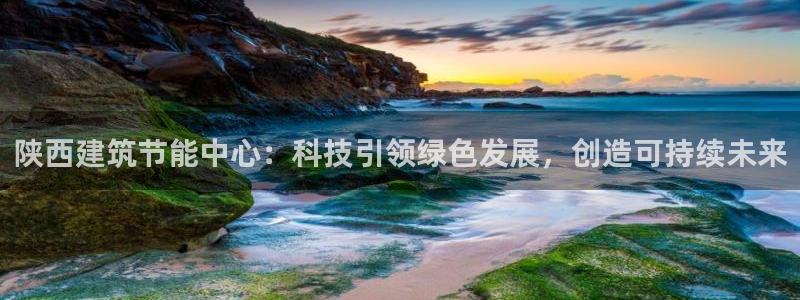 e尊国际客服：陕西建筑节能中心：科技引领绿色发展，创造可持续未来