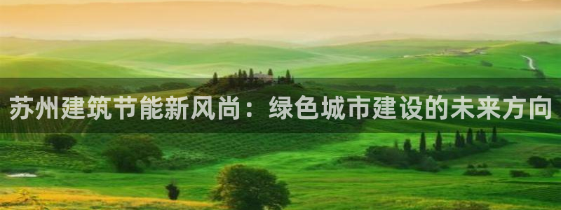 e尊国际网址：苏州建筑节能新风尚：绿色城市建设的未来方向