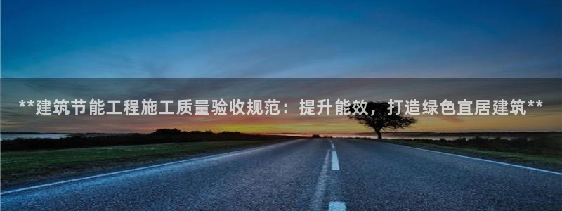 e尊国际7779：**建筑节能工程施工质量验收规范：提升能效，打造绿色宜居建筑**