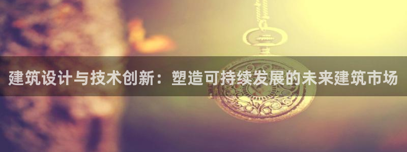 e尊国际app：建筑设计与技术创新：塑造可持续发展的未来建筑市场