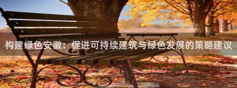尊亿游戏国际官网：构建绿色安徽：促进可持续建筑与绿色发展的策略建议