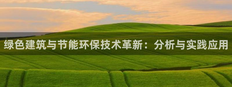 e尊国际官网app：绿色建筑与节能环保技术革新：分析与实践应用