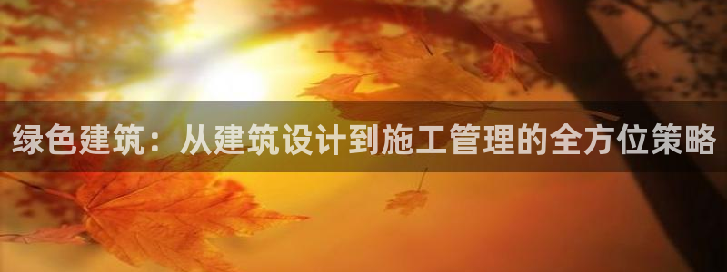 e尊国际官网：绿色建筑：从建筑设计到施工管理的全方位策略