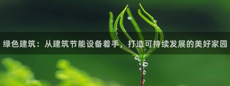 e尊国际app：绿色建筑：从建筑节能设备着手，打造可持续发展的美好家园