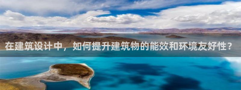 e尊国际7779：在建筑设计中，如何提升建筑物的能效和环境友好性？
