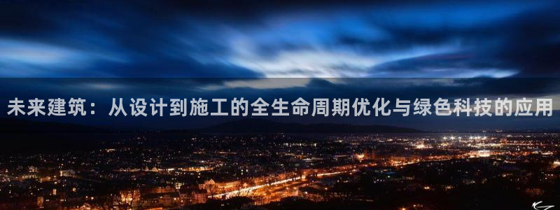 e尊国际平台：未来建筑：从设计到施工的全生命周期优化与绿色科技的应用