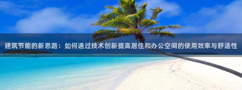 e尊国际平台：建筑节能的新思路：如何通过技术创新提高居住和办公空间的使用效率与舒适性