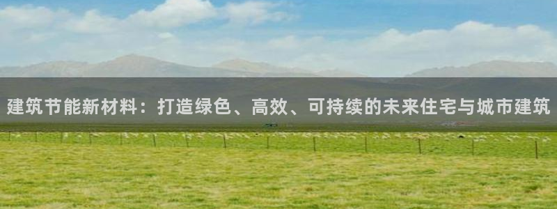 e尊国际官网·网址：建筑节能新材料：打造绿色、高效、可持续的未来住宅与城市建筑