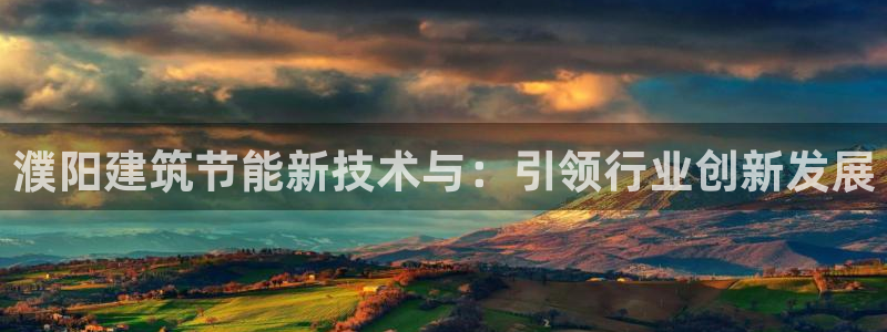 e尊国际娱乐官网地址：濮阳建筑节能新技术与：引领行业创新发展