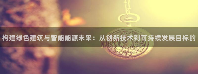 e尊国际平台：构建绿色建筑与智能能源未来：从创新技术到可持续发展目标的