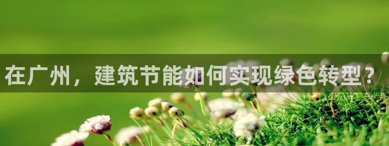 e尊国际是个黑网：在广州，建筑节能如何实现绿色转型？