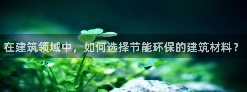 e尊国际app：在建筑领域中，如何选择节能环保的建筑材料？