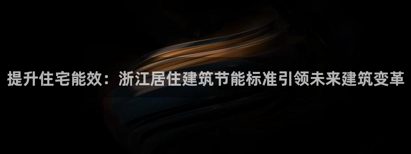 e尊国际平台：提升住宅能效：浙江居住建筑节能标准引领未来建筑变革